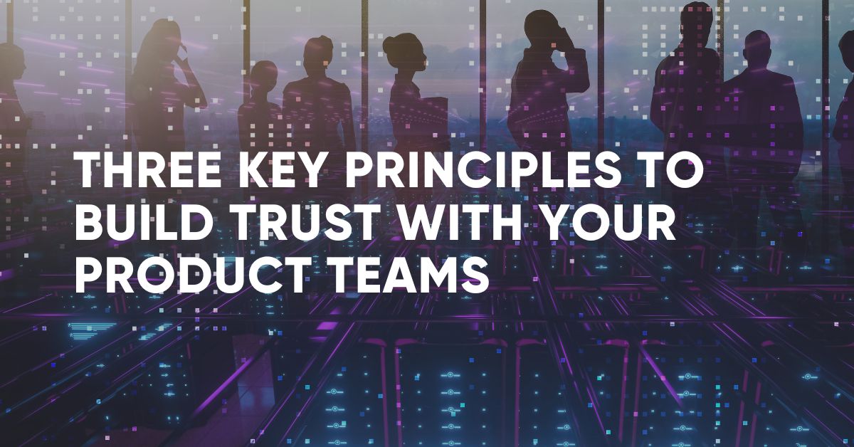 Three Key Principles to Build Trust with your Product Teams