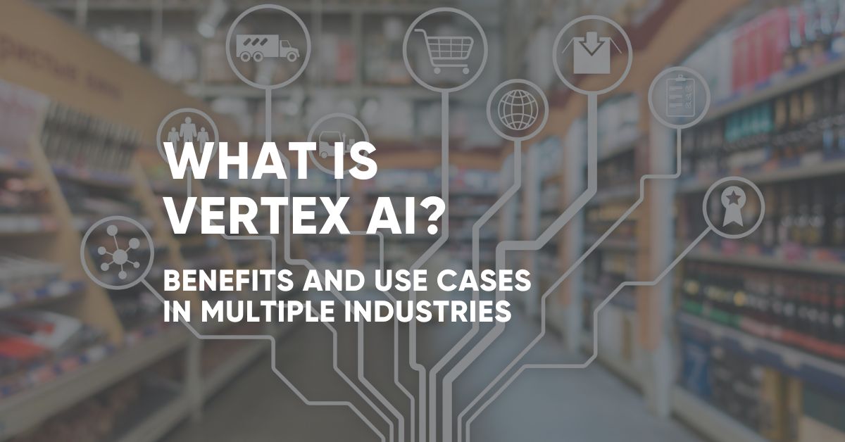 What is Vertex AI? Benefits and Use Cases