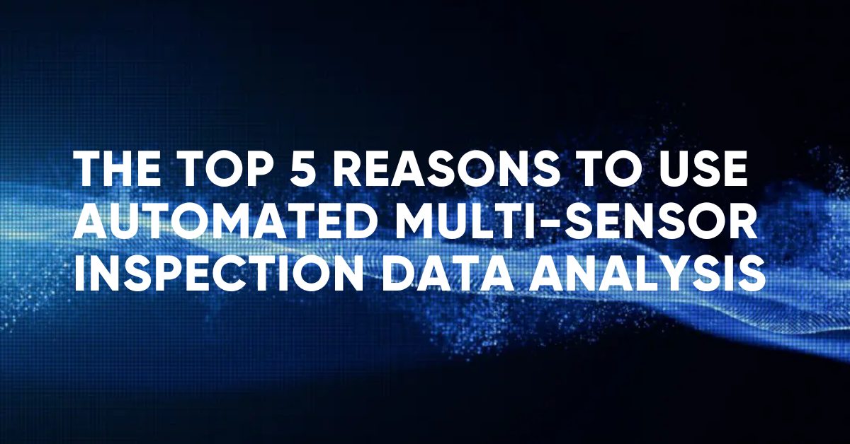 The Top 5 Reasons to use Automated Multi-Sensor Inspection Data Analysis