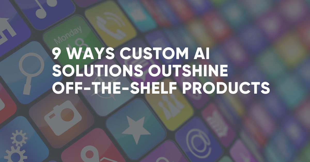 9 Ways Custom AI Solutions Outshine Off-the-Shelf Products