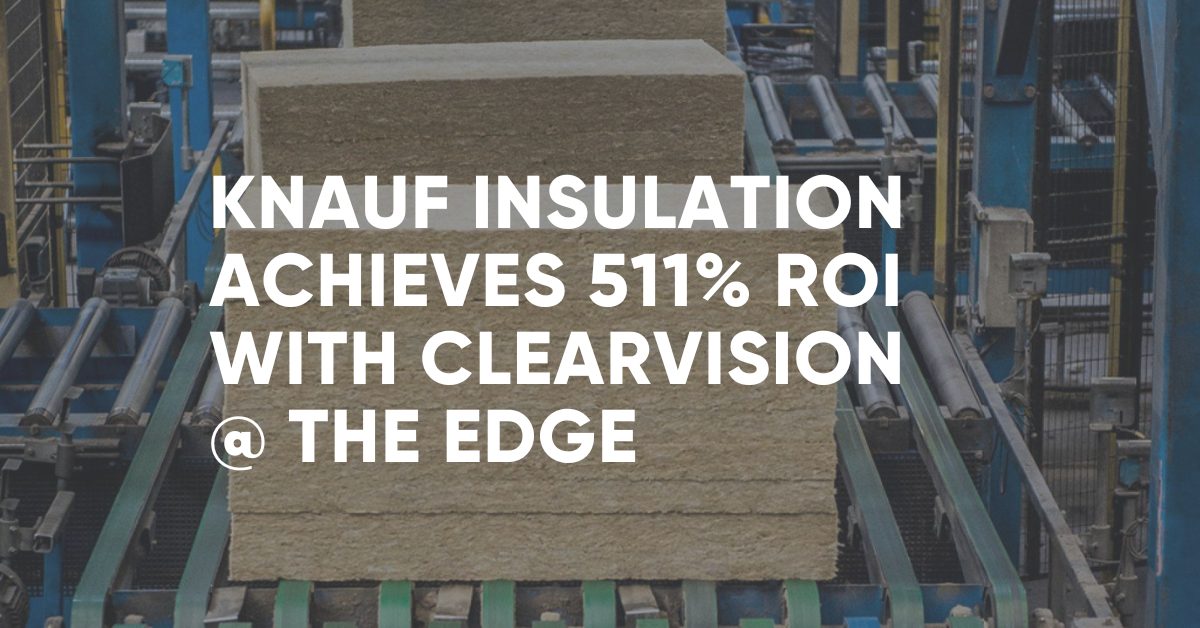 Knauf Insulation achieves 511% ROI in Year 1 with ClearVision @ the Edge