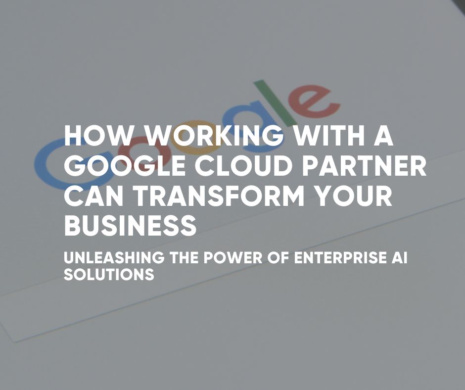 Work with a Google Cloud Partner To Transform Your Business